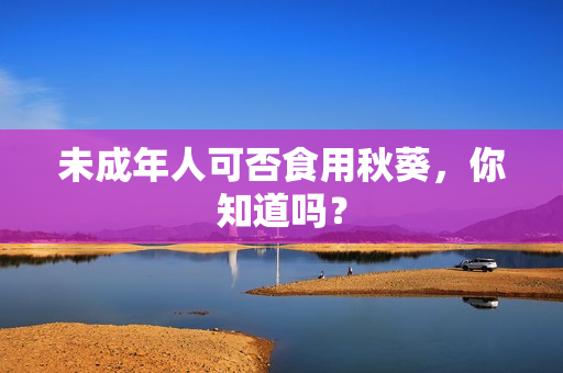 未成年人可否食用秋葵，你知道吗？