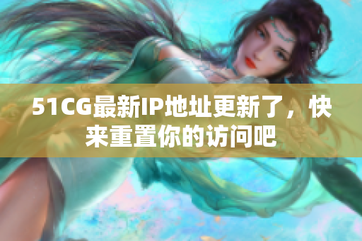 51CG最新IP地址更新了，快来重置你的访问吧