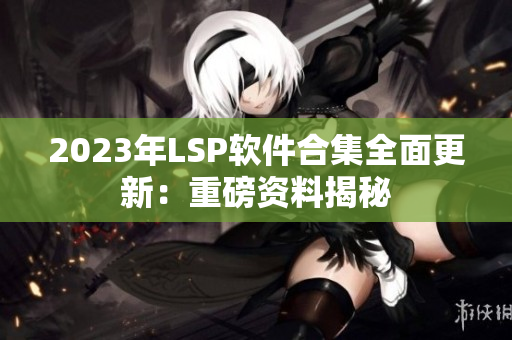 2023年LSP软件合集全面更新：重磅资料揭秘