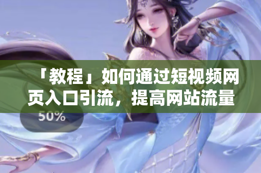 「教程」如何通过短视频网页入口引流，提高网站流量