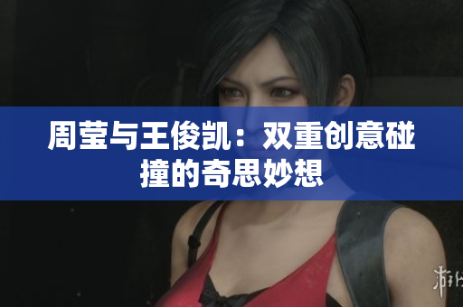 周莹与王俊凯：双重创意碰撞的奇思妙想