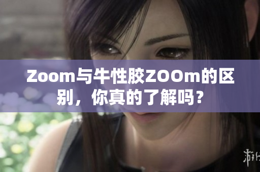 Zoom与牛性胶ZOOm的区别，你真的了解吗？