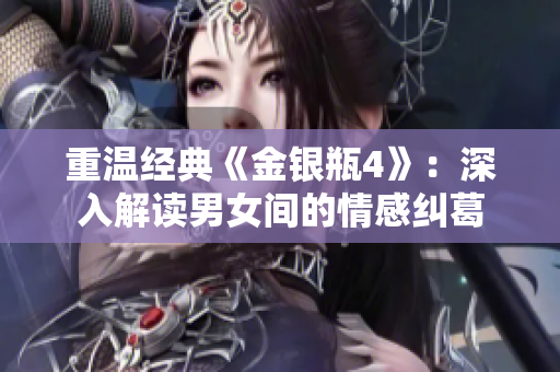 重温经典《金银瓶4》：深入解读男女间的情感纠葛