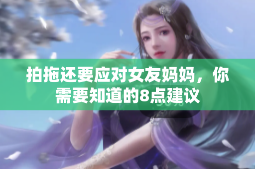 拍拖还要应对女友妈妈，你需要知道的8点建议