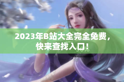 2023年B站大全完全免费，快来查找入口！