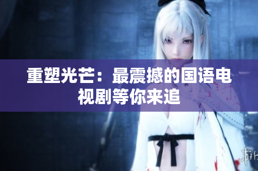 重塑光芒：最震撼的国语电视剧等你来追