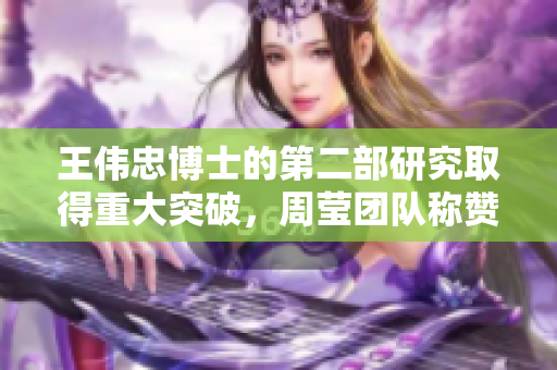 王伟忠博士的第二部研究取得重大突破，周莹团队称赞其卓越成就
