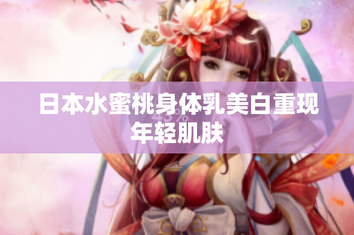 日本水蜜桃身体乳美白重现年轻肌肤