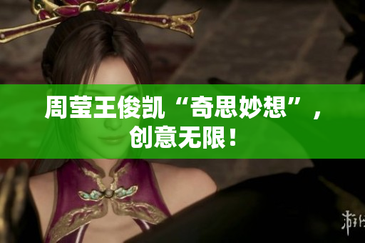 周莹王俊凯“奇思妙想”，创意无限！