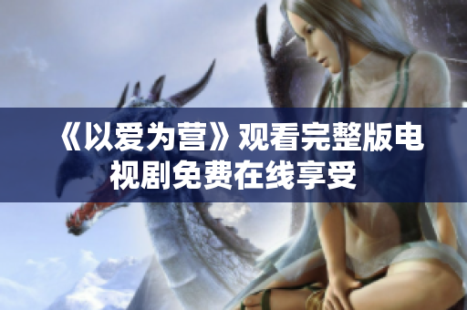《以爱为营》观看完整版电视剧免费在线享受