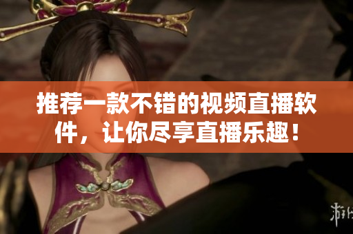 推荐一款不错的视频直播软件，让你尽享直播乐趣！