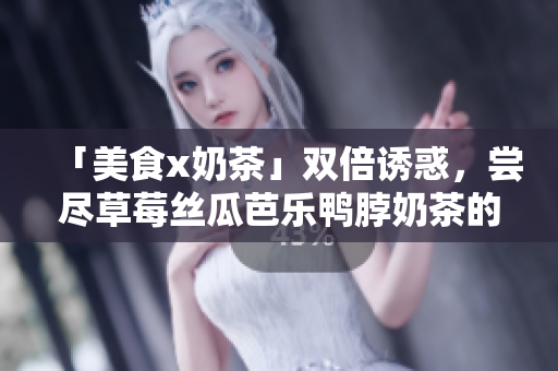 「美食x奶茶」双倍诱惑，尝尽草莓丝瓜芭乐鸭脖奶茶的新口感