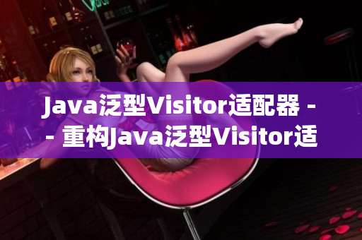 Java泛型Visitor适配器 -- 重构Java泛型Visitor适配器