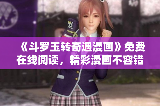 《斗罗玉转奇遇漫画》免费在线阅读，精彩漫画不容错过！