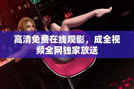 高清免费在线观影，成全视频全网独家放送