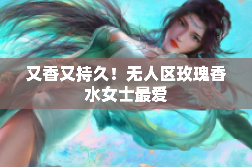 又香又持久！无人区玫瑰香水女士最爱