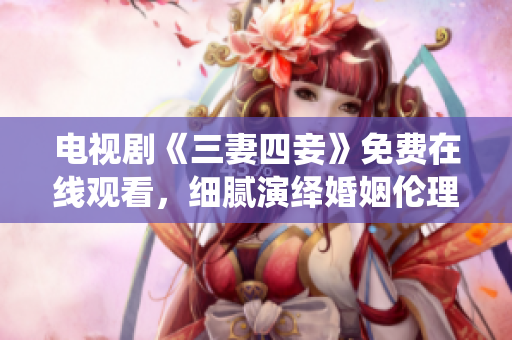 电视剧《三妻四妾》免费在线观看，细腻演绎婚姻伦理。