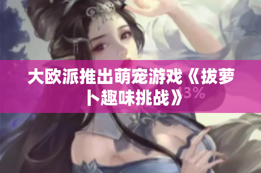 大欧派推出萌宠游戏《拔萝卜趣味挑战》