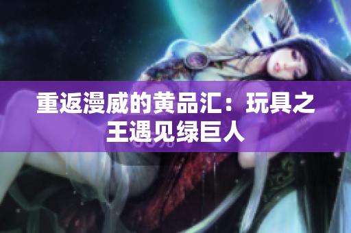 重返漫威的黄品汇：玩具之王遇见绿巨人
