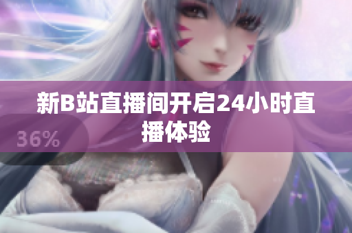 新B站直播间开启24小时直播体验