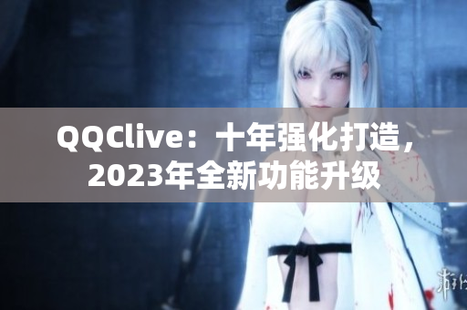 QQClive：十年强化打造，2023年全新功能升级