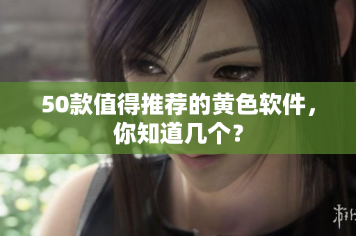 50款值得推荐的黄色软件，你知道几个？