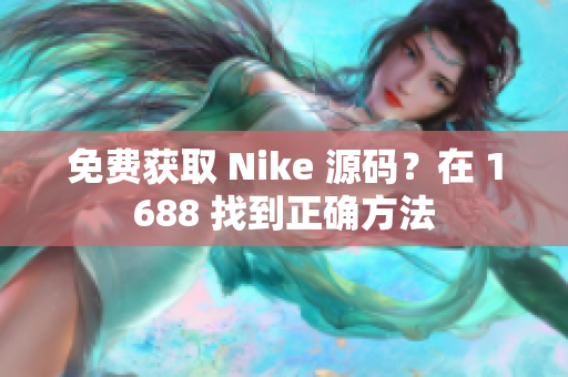 免费获取 Nike 源码？在 1688 找到正确方法