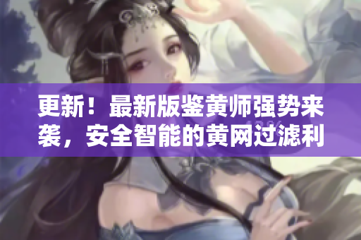 更新！最新版鉴黄师强势来袭，安全智能的黄网过滤利器