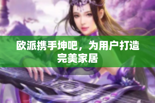 欧派携手坤吧，为用户打造完美家居