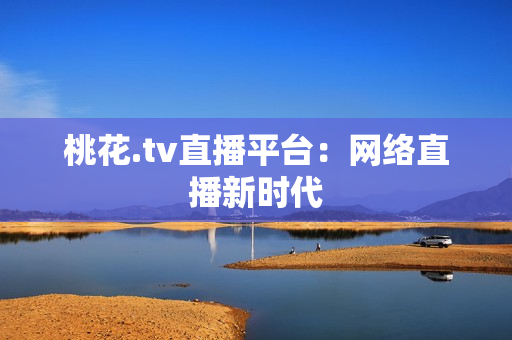桃花.tv直播平台：网络直播新时代