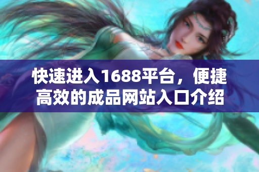 快速进入1688平台，便捷高效的成品网站入口介绍