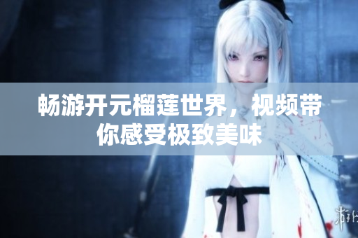 畅游开元榴莲世界，视频带你感受极致美味