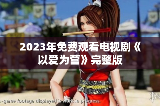 2023年免费观看电视剧《以爱为营》完整版