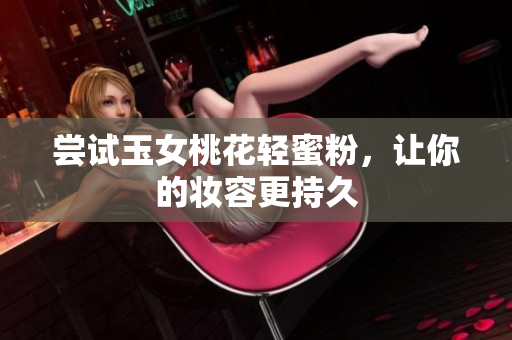 尝试玉女桃花轻蜜粉，让你的妆容更持久