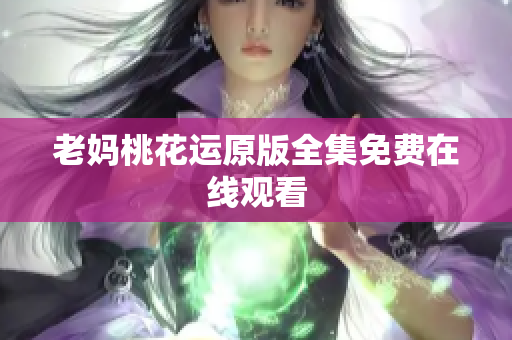 老妈桃花运原版全集免费在线观看