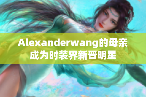 Alexanderwang的母亲成为时装界新晋明星
