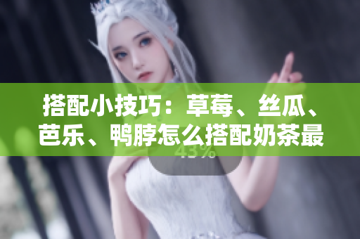 搭配小技巧：草莓、丝瓜、芭乐、鸭脖怎么搭配奶茶最佳？