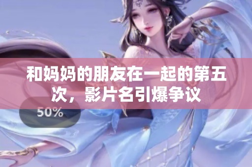 和妈妈的朋友在一起的第五次，影片名引爆争议