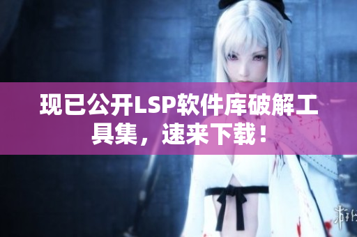 现已公开LSP软件库破解工具集，速来下载！