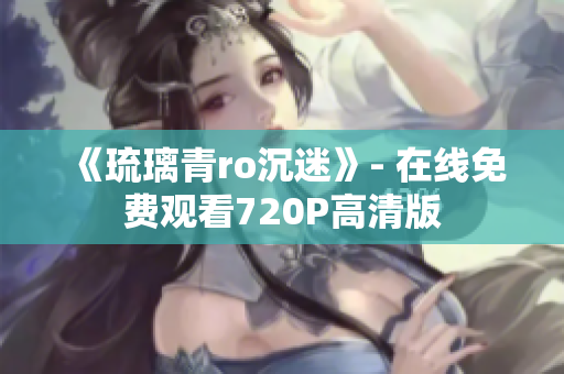 《琉璃青ro沉迷》- 在线免费观看720P高清版