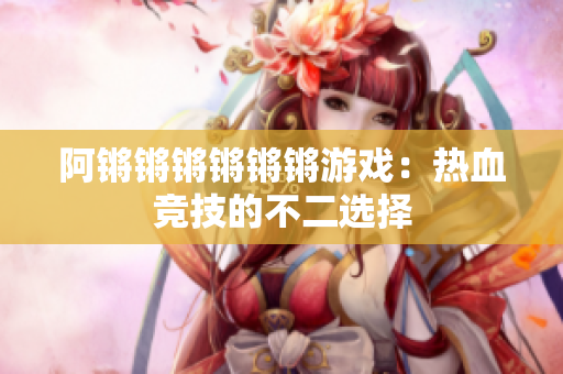 阿锵锵锵锵锵锵游戏：热血竞技的不二选择