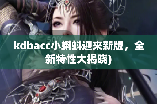 kdbacc小蝌蚪迎来新版，全新特性大揭晓)