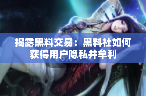 揭露黑料交易：黑料社如何获得用户隐私并牟利