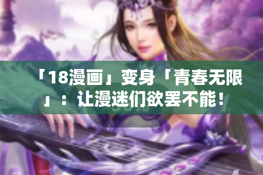 「18漫画」变身「青春无限」：让漫迷们欲罢不能！