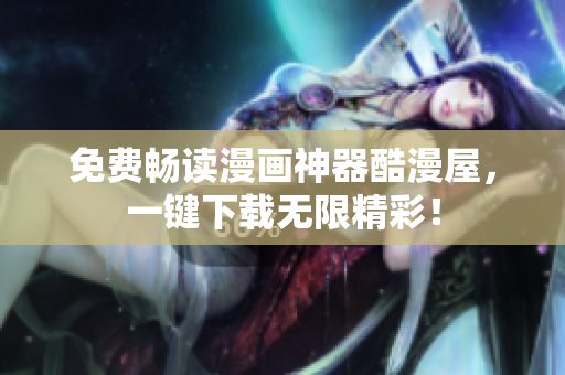 免费畅读漫画神器酷漫屋，一键下载无限精彩！