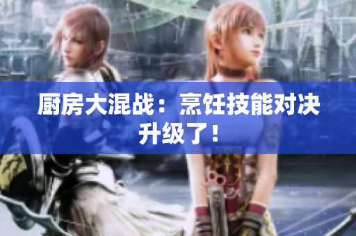 厨房大混战：烹饪技能对决升级了！