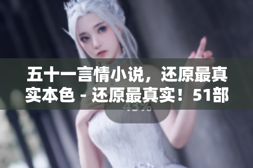 五十一言情小说，还原最真实本色 - 还原最真实！51部言情小说推荐