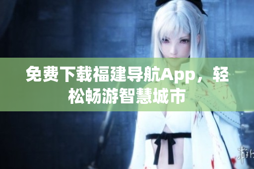 免费下载福建导航App，轻松畅游智慧城市