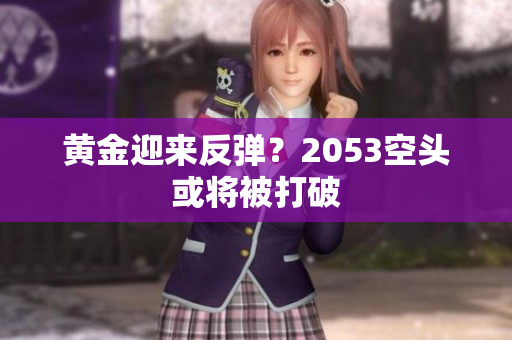 黄金迎来反弹？2053空头或将被打破