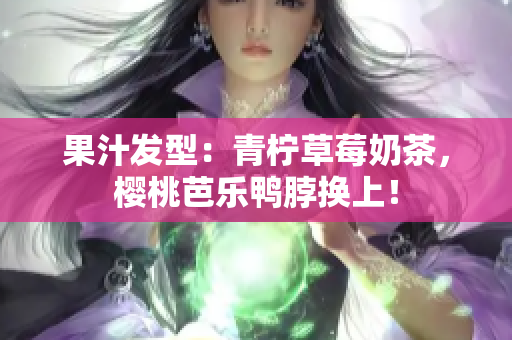 果汁发型：青柠草莓奶茶，樱桃芭乐鸭脖换上！